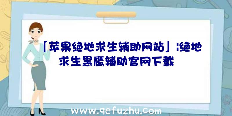 「苹果绝地求生辅助网站」|绝地求生黑鹰辅助官网下载